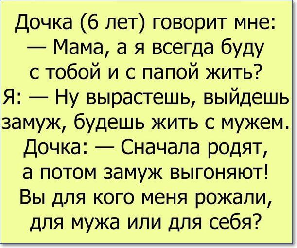 Дочка 6 лет говорит мне Мама а я всегда буду с тобой и с папой жить Я Ну вырастешь выйдешь замуж будешь жить с мужем Дочка Сначала родят а потом замуж выгоняют Вы для кого меня рожали для мужа или для себя