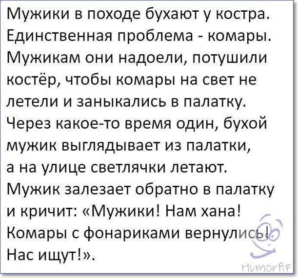 Мужики в походе бухают у костра Единственная проблема комары Мужикам они надоели потушили костёр чтобы комары на свет не летели и заныкались в палатку Через какое то время один бухой мужик выглядывает из палатки а на улице светлячки летают Мужик залезает обратно в палатку и кричит Мужики Нам хана Комары с фонариками вернулись Нас ищут