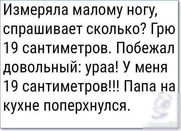 Измеряла малому ногу спрашивает сколько Грю 19 сантиметров Побежал довольный ураа У меня 19 сантиметров Папа на кухне поперхнулся