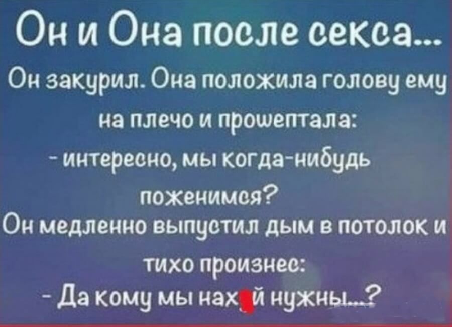 Он и Она после секса Он закурил Она положила голову ему на плечо и прошептала интересно мы когданибудь поженимся Он медленно выпустил дым в потолок и тихо произнес Да кому мы нах нужны