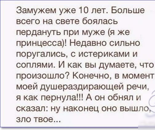 Замужем уже 10 лет Больше всего на свете боялась пердануть при муже я же принцесса Недавно сильно поругались с истериками и соплями И как вы думаете что произошло Конечно в момент моей душераздирающей речи я как пернула А он обнял и сказал ну наконец оно вышло ЗЛО твое