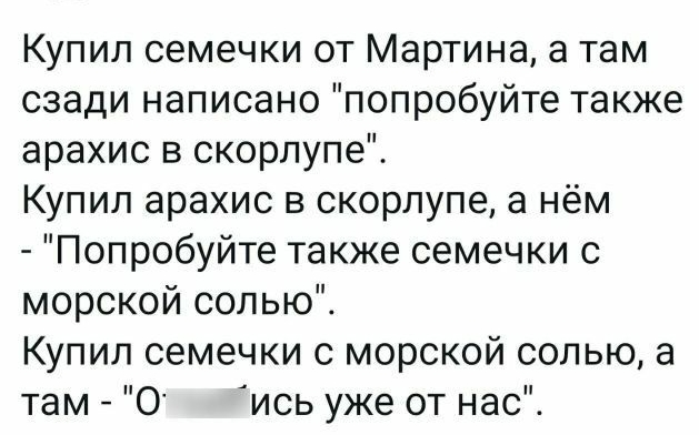 Купил семечки от Мартина а там сзади написано попробуйте также арахис в скорлупе Купил арахис в скорлупе а нём Попробуйте также семечки с морской солью Купил семечки с морской солью а там 0 ись уже от нас