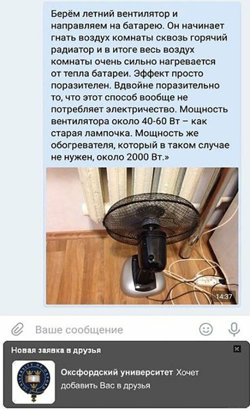 Берём летний вентилятор и направляем на батарею Он начинает гнать воздух комнаты сквозь горячий радиатор и в итоге весь воздух комнаты очень сильно нагревается от тепла батареи Эффект просто поразителен Вдвойне поразительно то что этот способ вообще не потребляет электричество Мощность вентилятора около 4060 Вт как старая лампочка Мощность же обогревателя который в таком случае не нужен около 2000