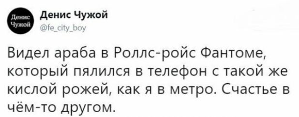 денис Чужой Мь Ц Видел араба в Роллсройс Фантоме который пялился в телефон с такой же кислой рожей как я в метро Счастье в чёмто другом