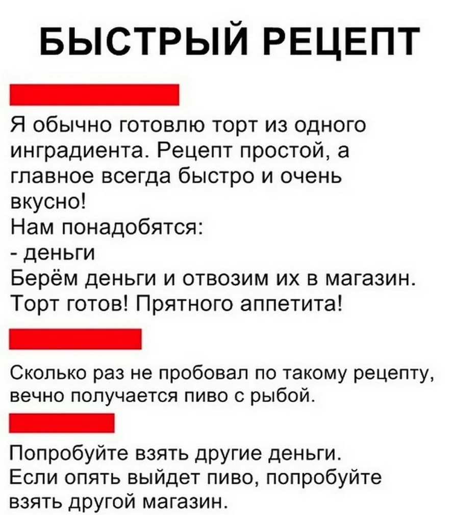 БЫСТРЫЙ РЕЦЕПТ _ Я обычно готовлю торт из одного ингредиента Рецепт простой а главное всегда быстро и очень вкусно Нам понадобятся деньги Берём деньги и отвозим их в магазин Торт готов Прятного аппетита Сколько раз не пробовал по такому рецепту вечно получается пиво с рыбой Попробуйте взять другие деньги Если опять выйдет пиво попробуйте взять другой магазин