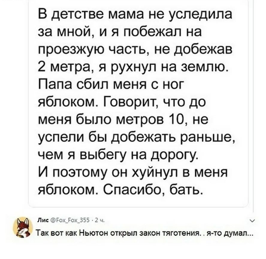 В детстве мама не успедила за мной и я побежал на проезжую часть не добежав 2 метра я рухнул на землю Папа сбил меня с ног яблоком Говорит что до меня было метров 10 не успели бы добежать раньше чем я выбегу на дорогу И поэтому он хуйнуп в меня яблоком Спасибо бать Лис о_Ро _355 2 ч Так ВОТ как НЬЮТОН ОТКрЫП закон ТЯГОТЭНИЯ Я ТО думал