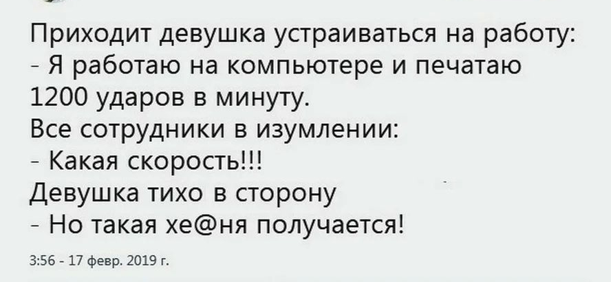 Приходит девушка устраиваться на работу Я работаю на компьютере и печатаю 1200 ударов в минуту Все сотрудники в изумлении Какая скорость Девушка тихо в сторону Но такая хеня получается 356 7 17 февр 2019 г