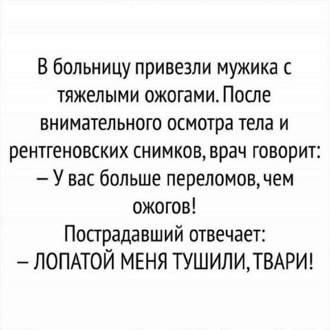 В больницу привезли мужика с тяжелыми ожогами После внимательного осмотра тела и рентгеновских снимков врач говорит У вас больше переломов чем ожогов Пострадавший отвечает ЛОПАТОЙ МЕНЯ ТУШИЛИТВАРИ