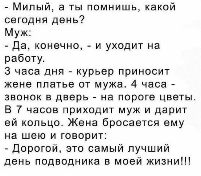 Милый а ты помнишь какой сегодня день Муж Да конечно и уходит на работу 3 часа дня курьер приносит жене платье от мужа 4 часа звонок в дверь на пороге цветы В 7 часов приходит муж и дарит ей кольцо Жена бросается ему на шею и говорит Дорогой это самый лучший день подводника в моей жизни