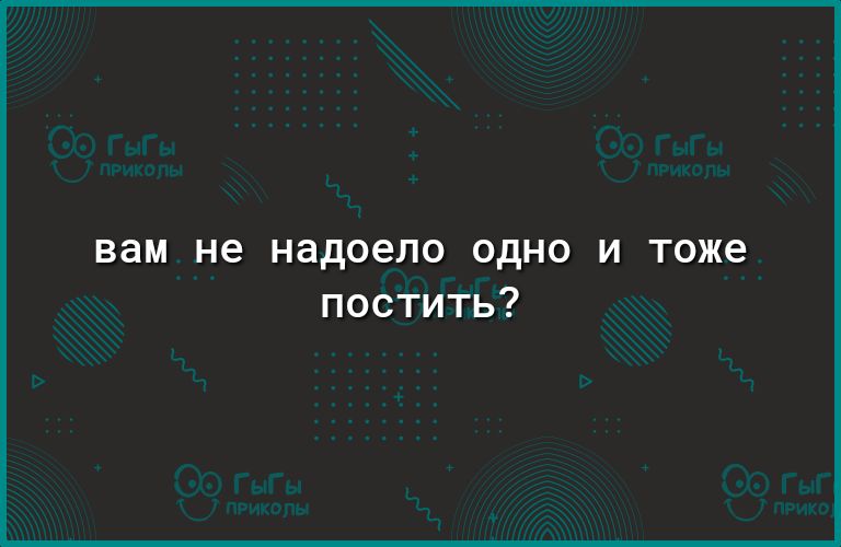 вам не надоело ОДНО И тоже постить