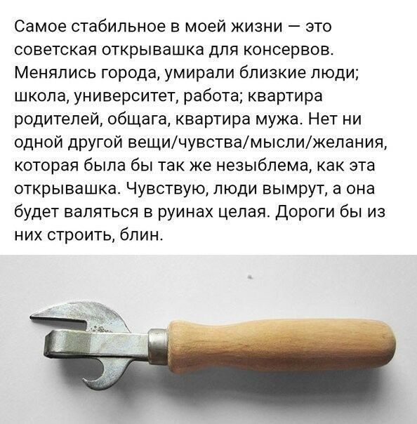 Самое стабильное в моей жизни это советская открывашка для консервов Менялись города умирали близкие люди школа университет работа квартира родителей общага квартира мужа Нет ни одной другой вещичувствамыслижелания которая была бы так же незыблема как эта открывашка Чувствую люди вымрут а она будет валяться в руинах целая дороги бы из них строить блин