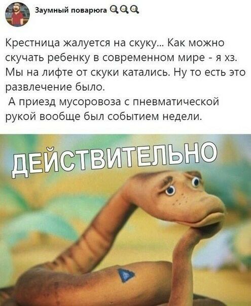 в Заумньнй попрютя цца Крестница жалуется на скуку Как можно скучать ребенку в современном мире я хз Мы на лифте от скуки катались Ну то есть это развлечение было А приезд мусоровоза с пневматической рукой вообще был событием недели