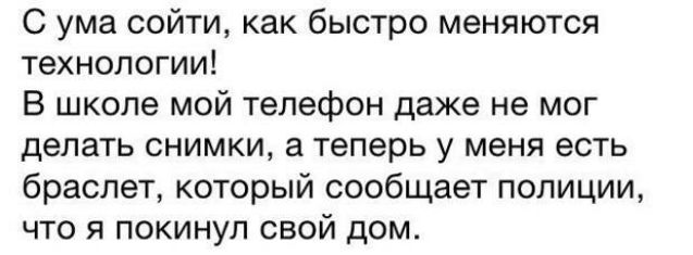 С ума сойти как быстро меняются технологии В школе мой телефон даже не мог делать снимки а теперь у меня есть браслет который сообщает полиции что я покинул свой дом