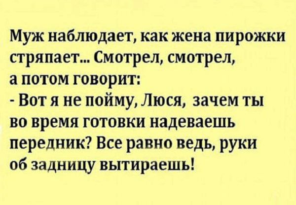 Муж наблюдает как жена пирожки стряпает Смотрел смотрел а потом говорит Вот я не пойму Люся зачем ты во время готовки надеваешь передник Все равно ведь руки 06 задницу вытираешь