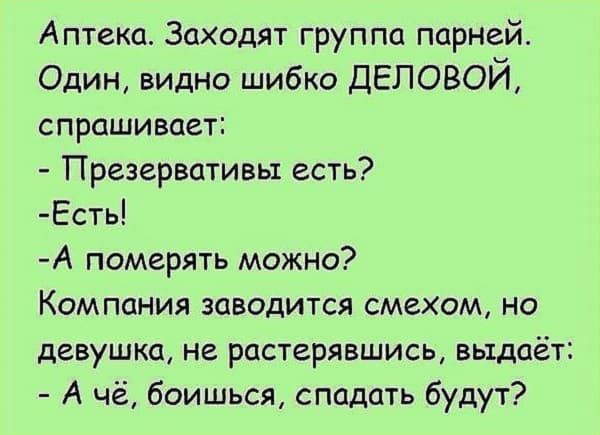 Аптека Заходят группа парней Один видно шибко ДЕЛОВОЙ спрашивает Презервативы есть Есть А померять можно Компания заводится смехом но девушка не растерявшись выдаёт А чё боишься спадать будут