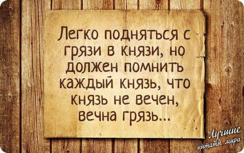 Легко подняться с и грязи в князи но ДОЛЖеН ПОМНИТЬ каждый князь что князь не вечен вечна грязь