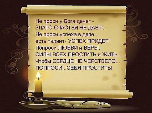 Не проси у Бога денег ЗПАТО СЧАСТЬЯ НЕ ДАЕТ Не просп успеха в деле _ есть Тапант УСПЕХ ПРИДЕТ Попроси ЛЮБВИ И ВЕРЫ СИЛЫ ВСЕХ ПРОСТИТЬ И ЖИТЬ Чтобы СЕРДЦЕ НЕ ЧЕРСТБЕПО ПОПРОСИ СЕБЯ ПРОСТИТЬ Ё