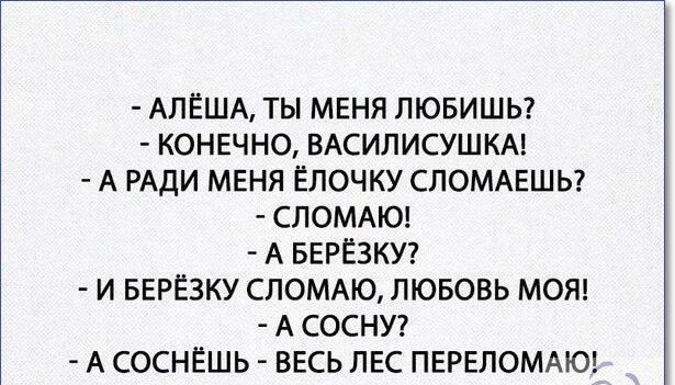 АЛЕША ТЫ МЕНЯ ЛЮБИШЬ КОНЕЧНО ВАСИЛИСУШКА А РАДИ МЕНЯ ЁЛОЧКУ СПОМАЕШЬ СЛОМАЮ А БЕРЁЗКУ И БЕРЁЗКУ СЛОМАЮ ЛЮБОВЬ МОЯ А СОСНУ А СОСНЁШЬ ВЕСЬ ЛЕС ПЕРЕЛОМАЮ