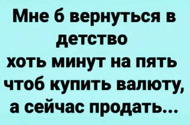 Мне б вернуться в детство хоть минут на пять чтоб купить валюту а сейчас продать