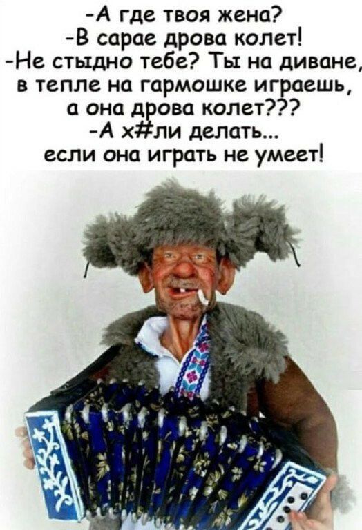 А где твоя жена В сарае дрова колет Не стыдно тебе Ты на диване в тепле на гармошке и гаешь она д ова колет А х ли делать если она играть не умеет