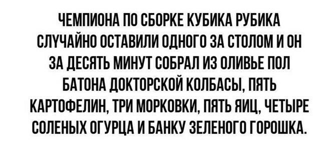 ЧЕМПИОНА ПО ОБОРКЕ КУБИКА РУБИКА СЛУЧАЙНО ООТАВИЛИ ОДНОГО ЗА ОТОЛОМ И ОН ЗА ДЕСЯТЬ МИНУТ ООБРАП ИЗ ОПИВЬЕ ПОП БАТОНА дОКТОРСКОИ КОЛБАВЫ ПЯТЬ КАРТОФЕЛИН ТРИ МОРКОВКИ ПЯТЬ НИЦ ЧЕТЫРЕ СОЛЕНЫХ ОГУРЦА И БАНКУ ЗЕЛЕНОГО ГОРОШКА