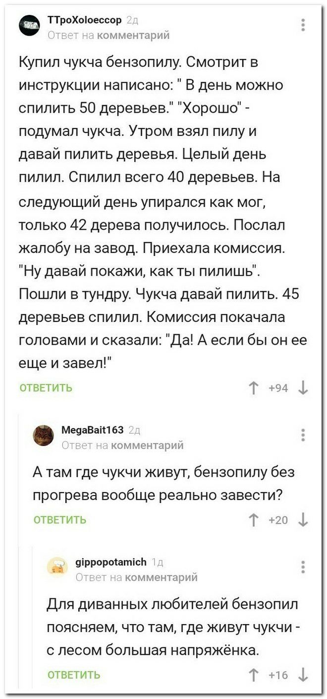 ТТроХпоессор _ 1 11 1 КОММЕНТЗРИИ Купил чукча бензопилу Смотрит в инструкции написано В день можно спилить 50 деревьев Хорошо подумал чукча Утром взял пилу и давай пилить деревья Целый день пилил Спилил всего 40 деревьев На следующий день упирался как мог только 42 дерева получилось Послал жалобу на завод Приехала комиссия Ну давай покажи как ты пилишь Пошли в тундру Чукча давай пилить 45 деревьев