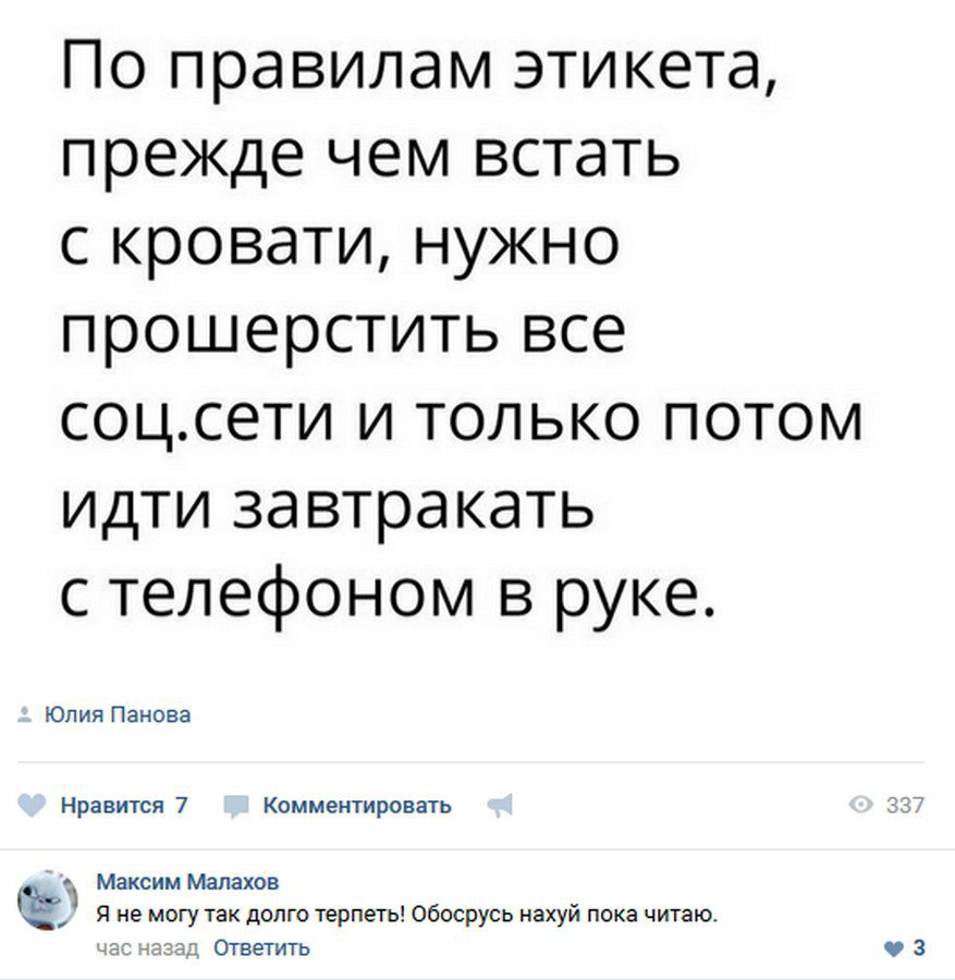 По правилам этикета прежде чем встать с кровати нужно прошерстить все соцсети и только потом идти завтракать с телефоном в руке Юлия Панова Нравится 7 Комментировать Максим Малахов _ Я не могу так долго терпеть Обосрусь нахуй пока читаю часа Ответить ЧЗ