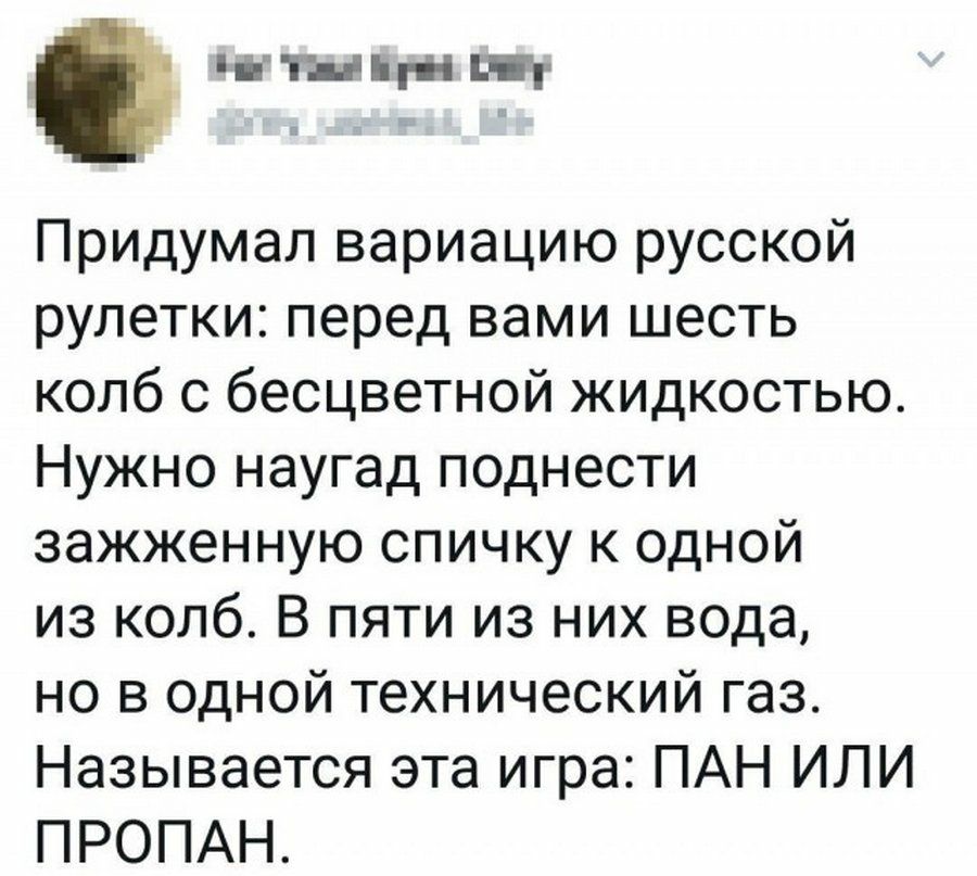 ц тыщ пн шт Придумал вариацию русской рулетки перед вами шесть колб с бесцветной жидкостью Нужно наугад поднести зажженную спичку к одной из колб В пяти из них вода но в одной технический газ Называется эта игра ПАН ИЛИ ПРОПАН
