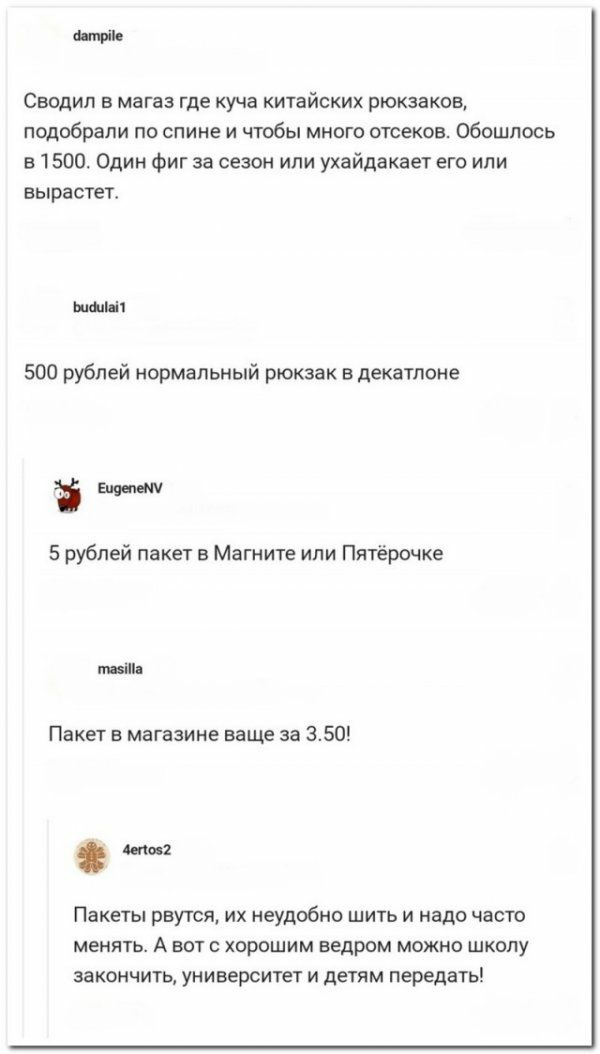 щи Сводип в магаз где куча китайских рюкзаков подобрали по спине и чтобы много отсеков Обошлось в 1500 Один фиг за сезон или ухайдакает его или вырастет ывп і 500 рублей нормальный рюкзак в декатлоне 5 рублей пакет в Магните ипи Пятёрочке піпд Пакет в магазине ваще за 350 топи Пакеты рвутся их неудобно шить и надо часто менять А вот с хорошим ведром можно шкопу ЭЗКОНЧИТЬ УНИВЕРСИТЁТ И детям переда
