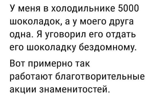 У меня в холодильнике 5000 шоколадок а у моего друга одна Я уговорил его отдать его шоколадку бездомномут Вот примерно так работают благотворительные акции знаменитостей