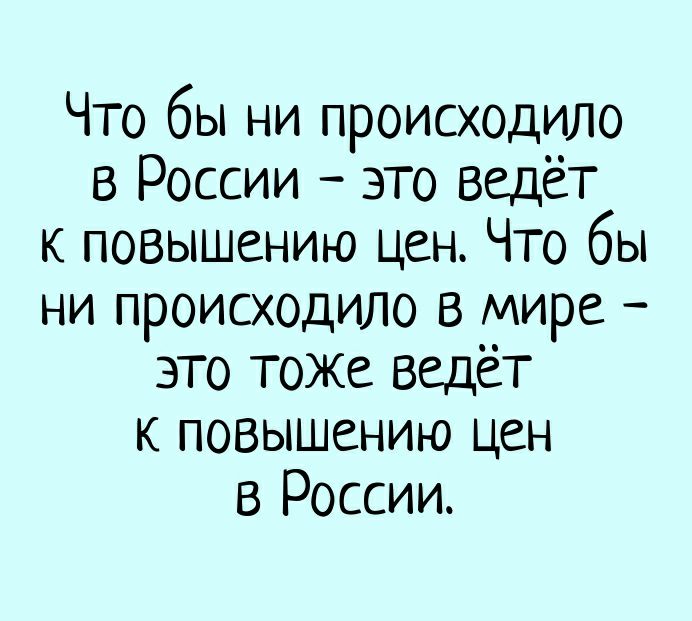 Что бы ни происходило в России это ведёт к повышению цен Что бы ни происходило в мире это тоже ведет к повышению цен в России