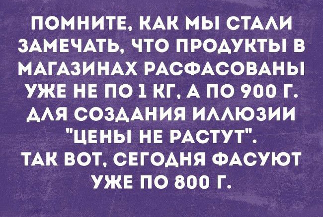 ПОМНИТЕ КАК МЫ СТААИ ЗАМЕЧАТЬ ЧТО ПРОДУКТЫ В МАГАЗИНАХ РАСФАСОВАНЫ УЖЕ НЕ ПО 1 КГ А ПО 900 Г ААЯ СОЗААНИЯ ИААЮЗИИ ЦЕНЫ НЕ РАСТУТ ТАК ВОТ СЕГОАНЯ ФАСУЮТ УЖЕ ПО 800 Г