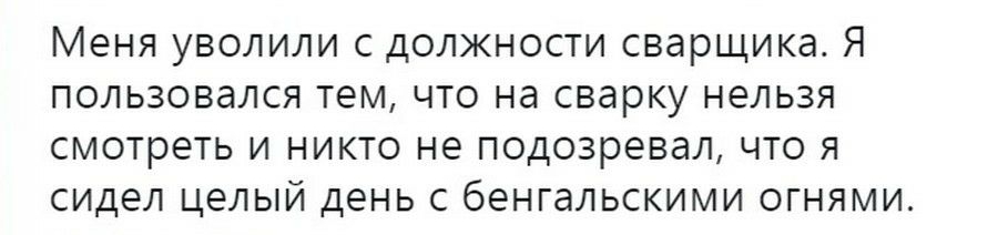 МЕНЯ УВОЛИЛИ С ДОЛЖНОСТИ СВдРЩИКд Я ПОЛЬЗОВЭЛСЯ ТЕМ ЧТО Нд сварку НЕЛЬЗЯ СМОТРЕТЬ И НИКТО НЕ ПОДОЗРЕВдЛ ЧТО Я СИДЕЛ ЦЕЛЫЙ ДЕНЬ С бЕНГдЛЬСКИМИ ОГНЯМИ