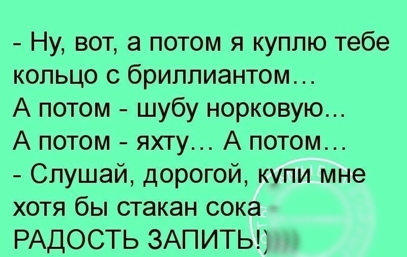 Ну вот а потом я куплю тебе кольцо с бриллиантом А потом шубу норковую А потом яхту А потом Слушай дорогой купи мне хотя бы стакан сока РАДОСТЬ ЗАПИТЬ