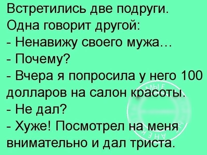 Встретились две подруги Одна говорит другой Ненавижу своего мужа Почему Вчера я попросила у него 100 долларов на салон красоты Не дал Хуже Посмотрел на меня внимательно и дал триста