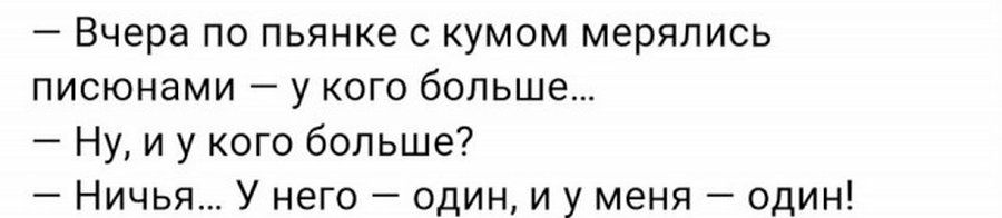 Вчера по пьянке с кумом мерялись писюнами у кого больше Ну и у кого больше Ничья У него один и у меня один