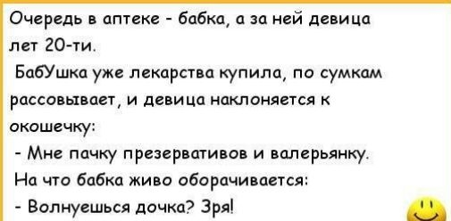 Очередь в аптеке бабка а ней девицп лет 20м БабУшка уже лекарства купила по сумкам рассавывает и девица наклоняется ОКОШЁЧКУ Мне пачку презервшивав и валерьянку На что бабка живо оборачивается Волиуешься дочка Зря