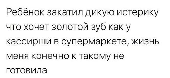 Ребёнок закатил дикую истерику что хочет золотой зуб как у кассирши в супермаркете жизнь меня конечно к такому не готовила