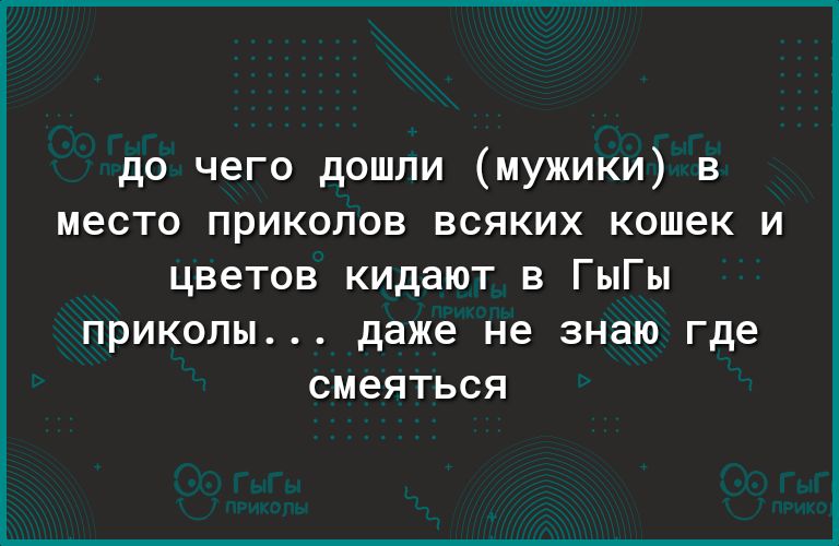 до чего дошли мужики в место приколов всяких кошек и цветов кидают в ГыГы приколы даже не знаю где смеяться