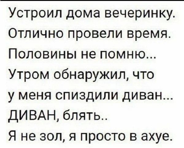 Устроил дома вечеринку Отлично провели время Половины не помню Утром обнаружил что у меня спиздили диван ДИВАН блять Я не зол я просто в ахуе