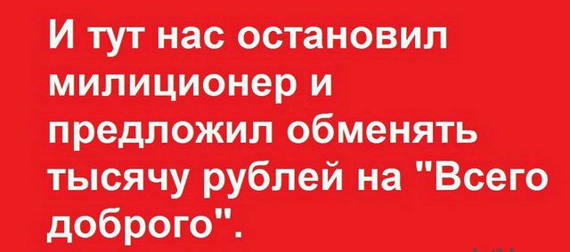 И пт нас остановил милиционер и предложил обменять тысячу рублей на Всего доброго _