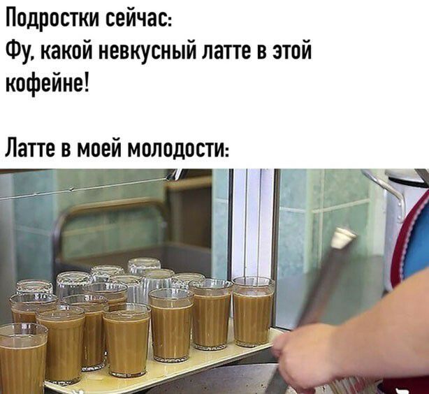 Подростки сейчас Фу какой невкусный латте в этой кофейне Латте в моей молодосТИ