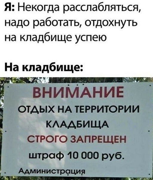 Я Некогда расслабляться надо работать отдохнуть на кладбище успею На кладбище _ Ё ВНИМАНИЕ ОТДЫХ НА ТЕРРИТОРИИ КАААБИЩА СТРОГО ЗАПРЕЩЕН штраф 10 000 руб АдминисТРЧЦИЯ
