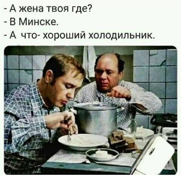 А жена твоя где В Минске А что хороший холодильник