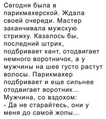 Сегодня была в парикмахерской Ждала своей очереди Мастер заканчивала мужскую стрижку Казалось бы последний штрих подбривает кант отодвигает немного воротничок а у мужчины на шее густо растут волосы Парикмахер подбривает и еще сильнее отодвигает воротник Мужчина со вздохом Да не старайтесь они у меня до самой жопы