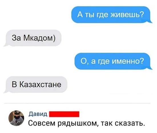 А ты где живешь За Мкадом 0 а где именно В Казахстане давиц _ Совсем рядышком так сказать