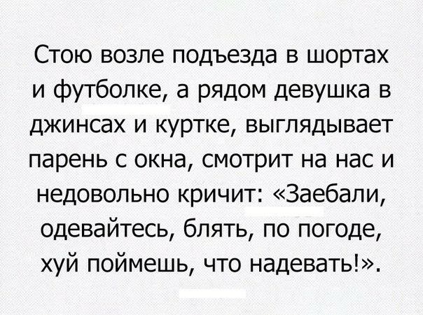Стою возле подъезда в шортах и футболке а рядом девушка в джинсах и куртке выглядывает парень с окна смотрит на нас и недовольно кричит Заебали одевайтесь блять по погоде хуй поймешь что надевать