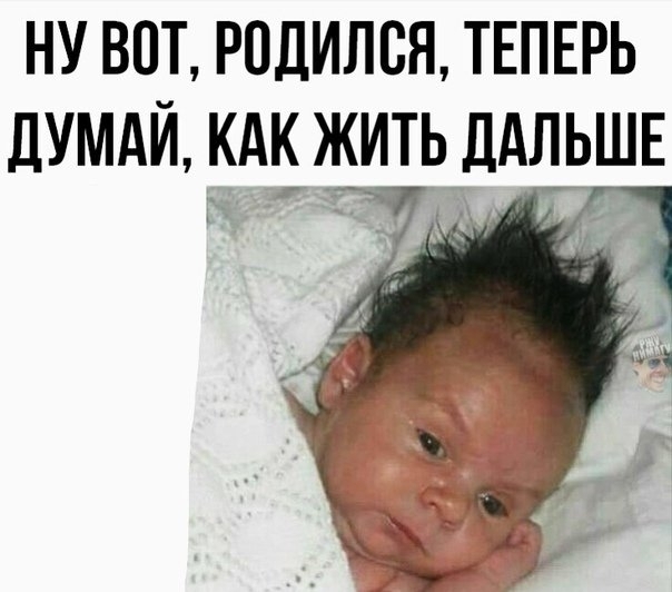 НУ ВОТ РПДИЛСЯ ТЕПЕРЬ дУМАЙ КАК ЖИТЬ ДАЛЬШЕ