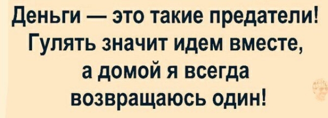 Деньги это такие предатели Гулять значит идем вместе а домой я всегда возвращаюсь один