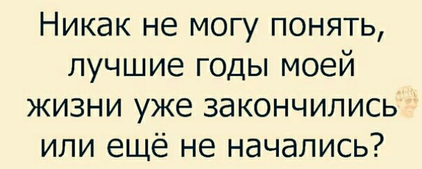 Никак не могу понять лучшие годы моей жизни уже закончились или ещё не начались